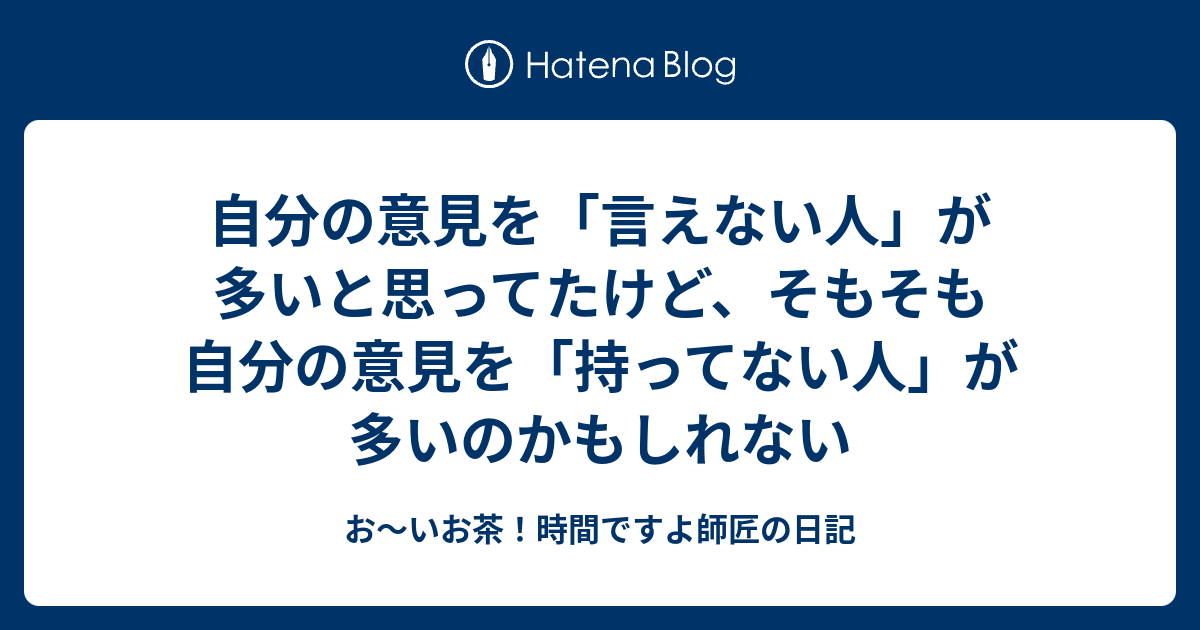 自分の意見を「言えない人」が多いと思ってたけど、そもそも自分の意見を「持ってない人」が多いのかもしれない - お～いお茶！時間ですよ師匠の日記