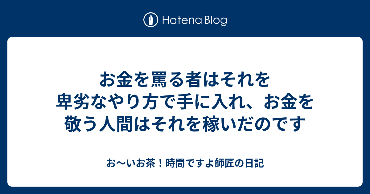 お金を罵る者はそれを卑劣なやり方で手に入れ、お金を敬う人間はそれを稼いだのです - お～いお茶！時間ですよ師匠の日記