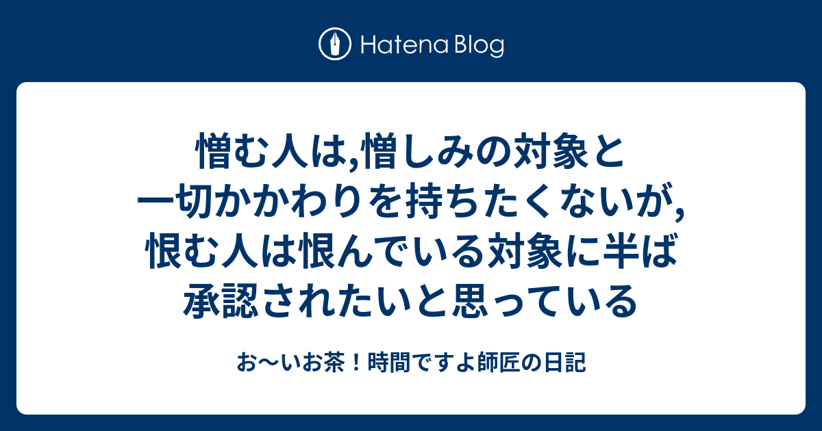 憎む人は,憎しみの対象と一切かかわりを持ちたくないが,恨む人は恨んでいる対象に半ば承認されたいと思っている - お～いお茶！時間ですよ師匠の日記