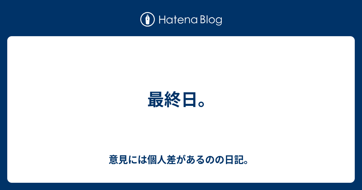 最終日 意見には個人差があるのの日記