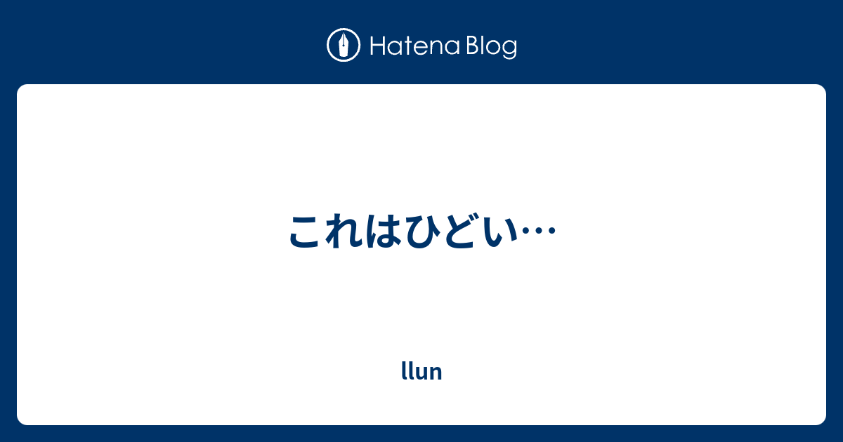 これはひどい… - llun