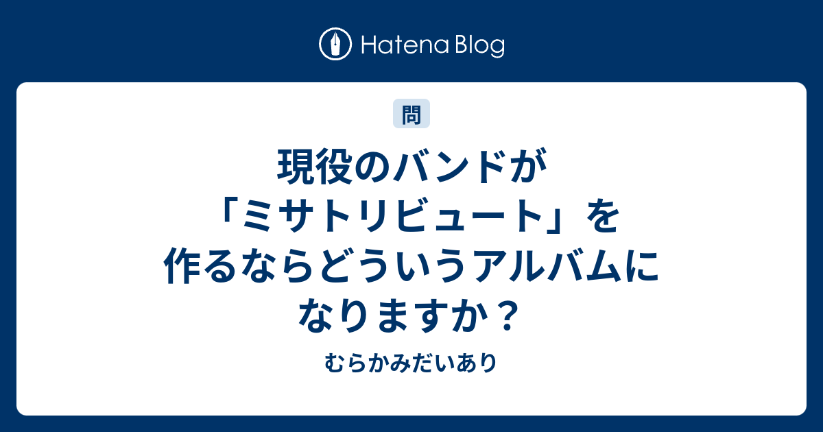 現役のバンドが ミサトリビュート を作るならどういうアルバムになりますか むらかみだいあり