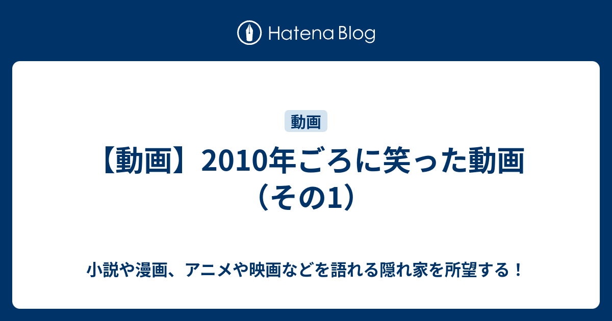 動画 10年ごろに笑った動画 その1 小説や漫画 アニメや映画などを語れる隠れ家を所望する