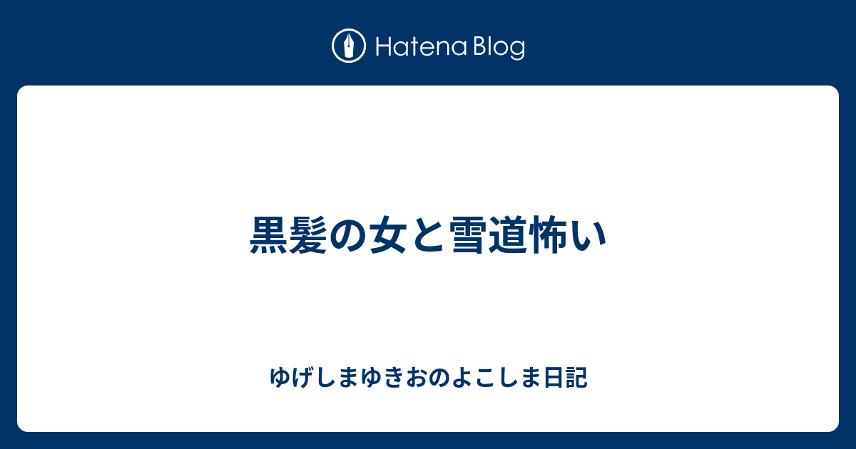 黒髪の女と雪道怖い ゆげしまゆきおのよこしま日記