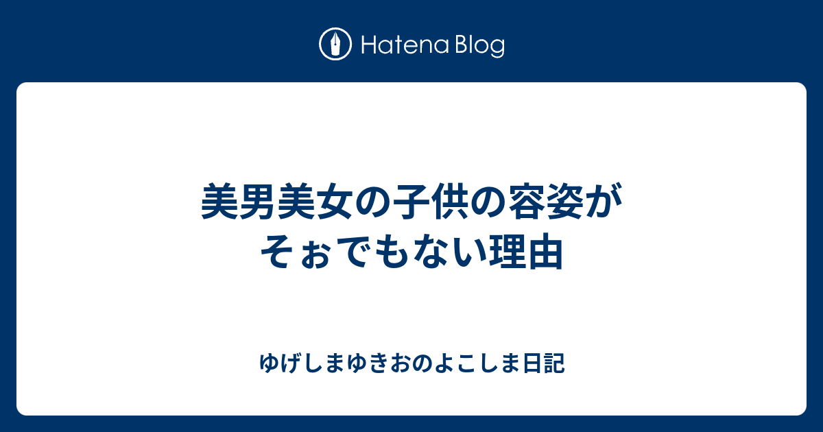 美男美女の子供の容姿がそぉでもない理由 ゆげしまゆきおのよこしま日記