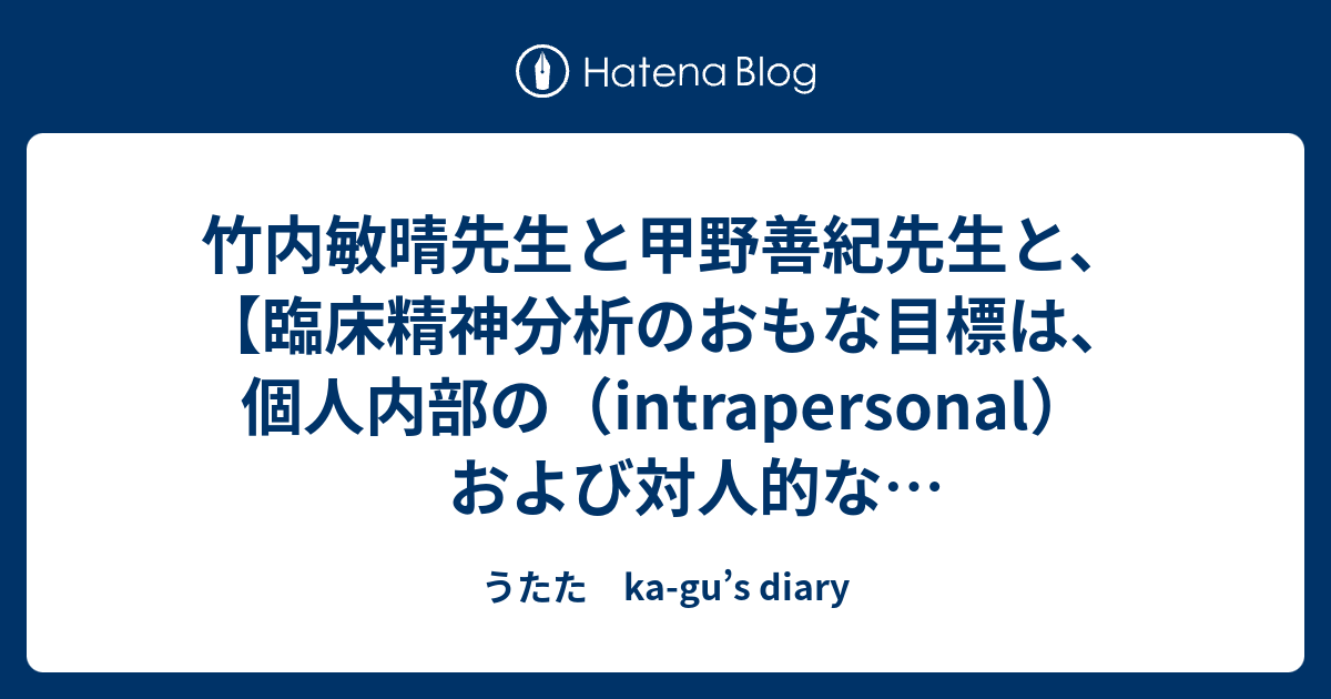 うたた　ka-gu’s diary  竹内敏晴先生と甲野善紀先生と、【臨床精神分析のおもな目標は、個人内部の（intrapersonal）および対人的な（intrerpersonal）対話から隔離された、すなわち自己疎外されたパーソナルな体験の漸新的再獲得である。】