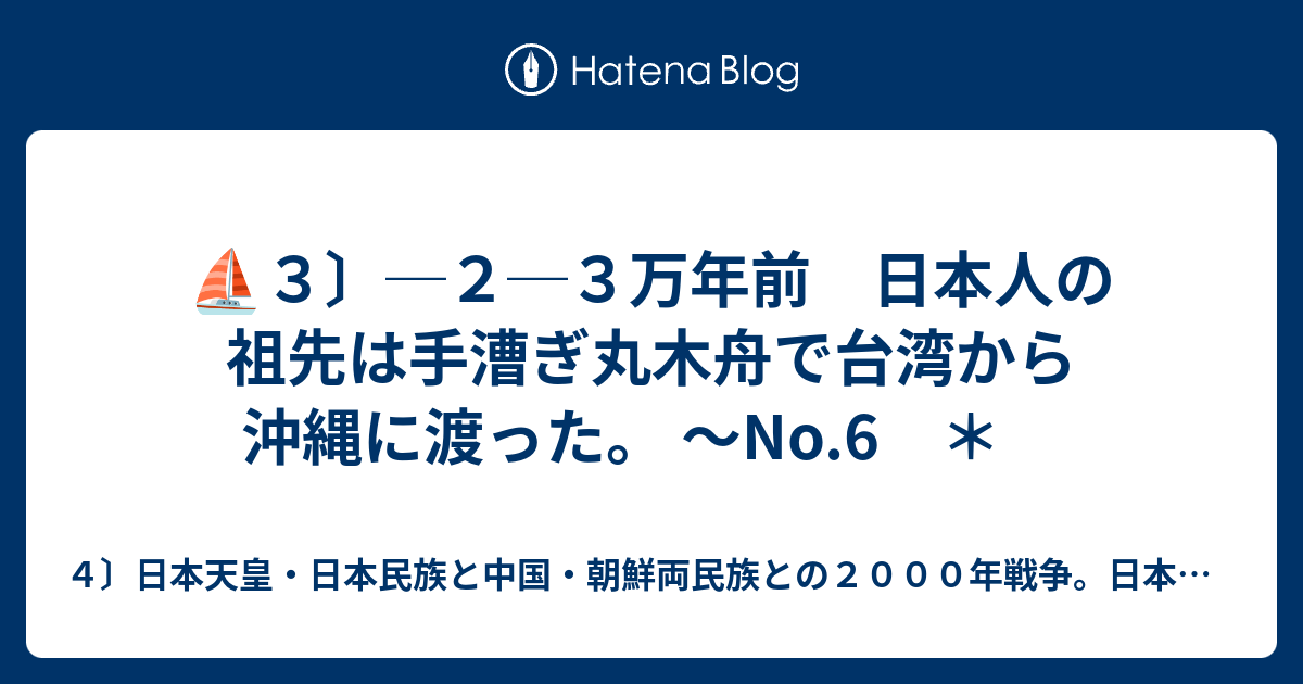 ４〕日本天皇・日本民族と中国・朝鮮両民族との２０００年戦争。日本脳。心理学。日本民族の祖先。  ⛵３〕─１─３万年前　日本人の祖先は手漕ぎ丸木舟で台湾から沖縄に渡った。 〜No.5No.6No.7　＊