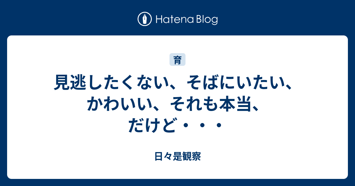 見逃したくない、そばにいたい、かわいい、それも本当、だけど・・・ - 日々是観察