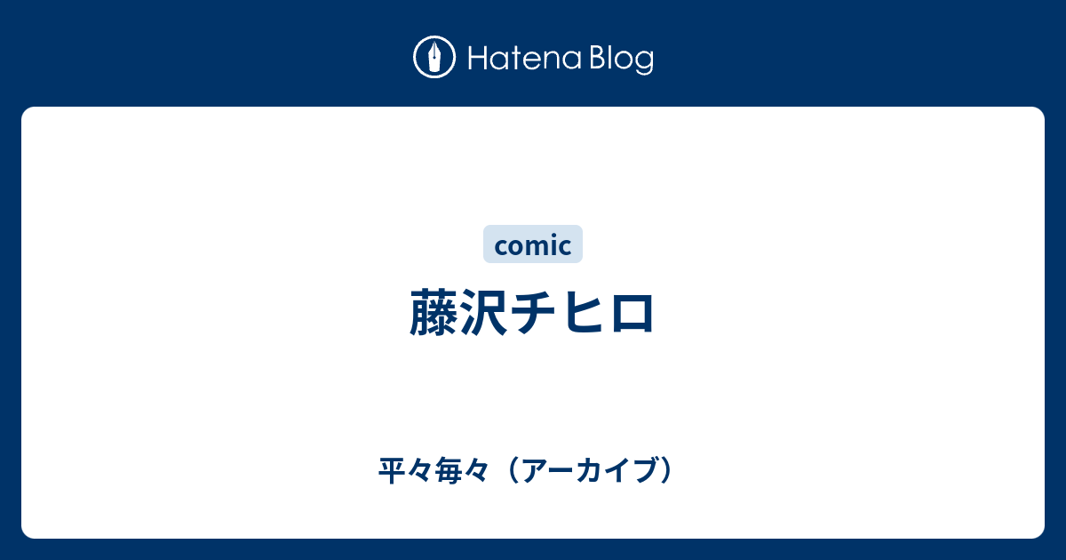 藤沢チヒロ 平々毎々 アーカイブ
