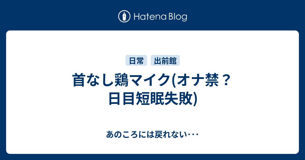 首なし鶏マイク オナ禁 日目短眠失敗 あのころには戻れない