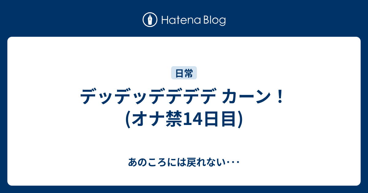 デッデッデデデデ カーン オナ禁14日目 あのころには戻れない