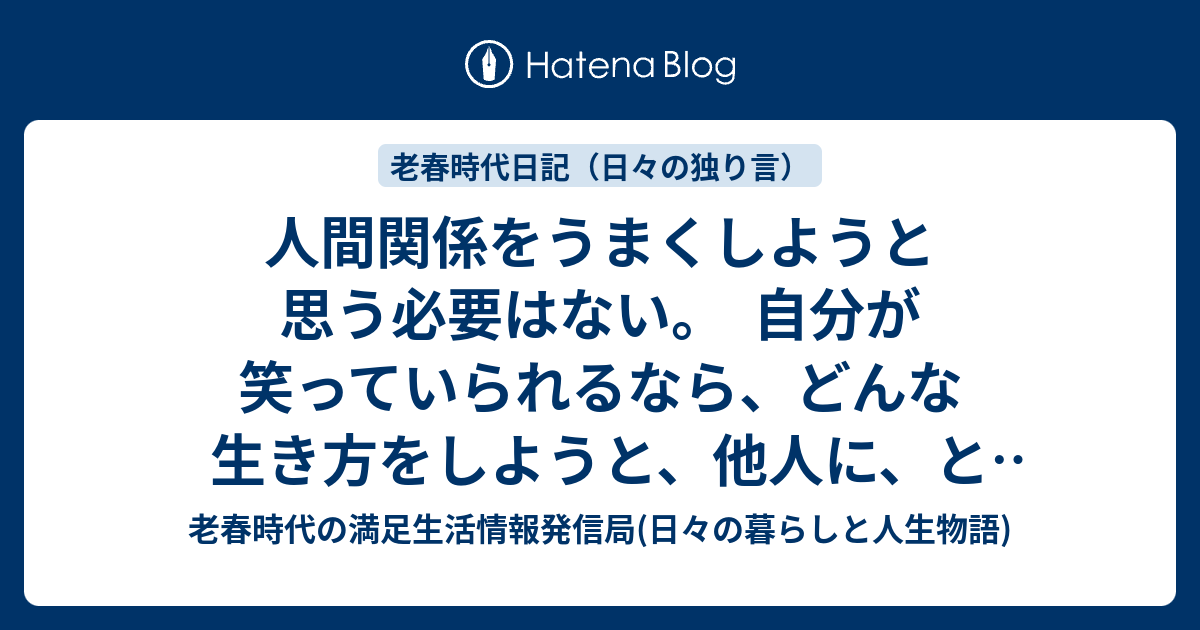 人間関係をうまくしようと思う必要はない。 自分が笑っていられるなら、どんな生き方をしようと、他人に、とやかく言われることを気にする必要はない。 老春時代の満足生活情報発信局(お金と暮らしと