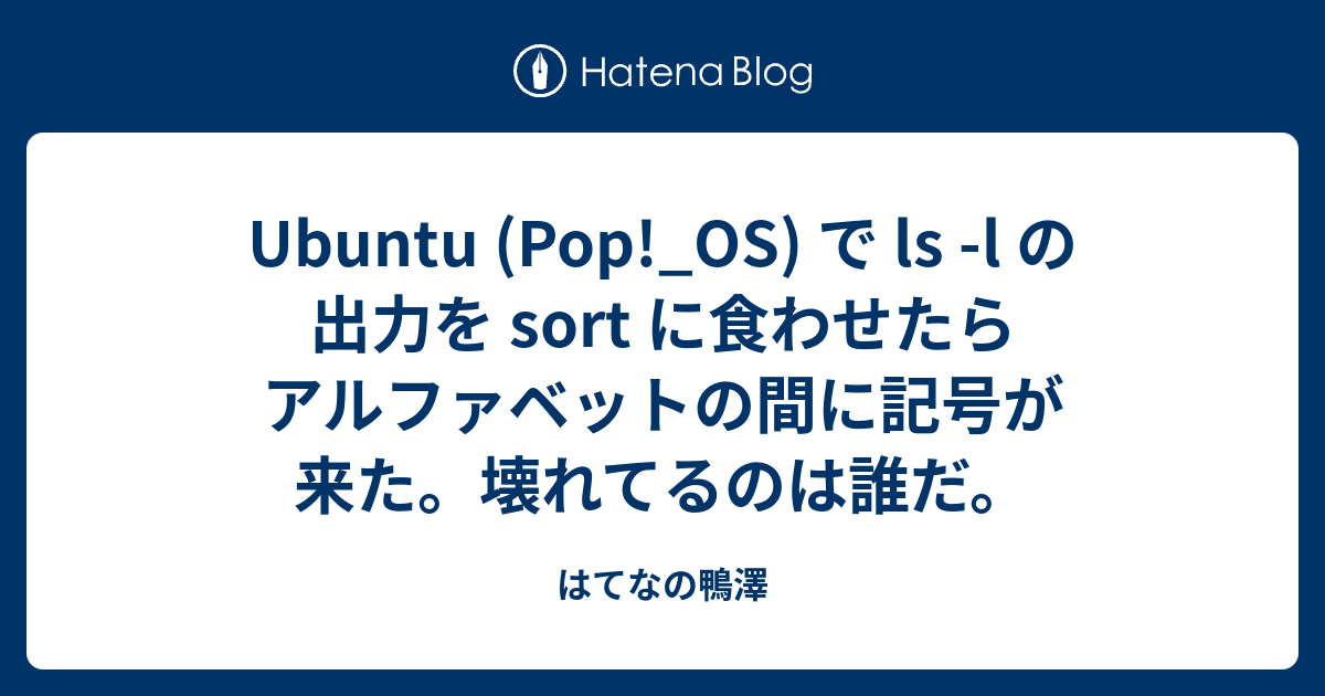 Ubuntu Pop Os で Ls L の出力を Sort に食わせたらアルファベットの間に記号が来た 壊れてるのは誰だ はてなの鴨澤