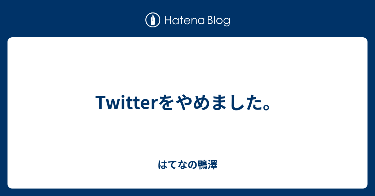 Twitterをやめました はてなの鴨澤