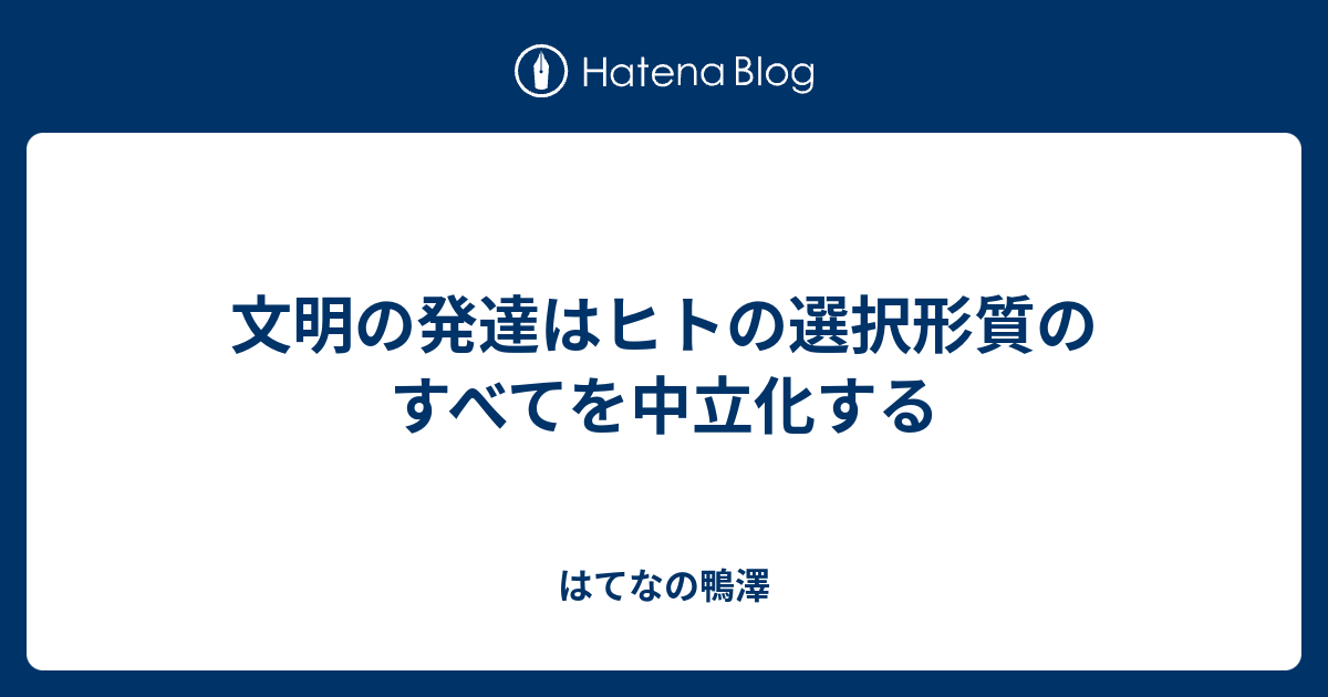 文明の発達はヒトの選択形質のすべてを中立化する はてなの鴨澤