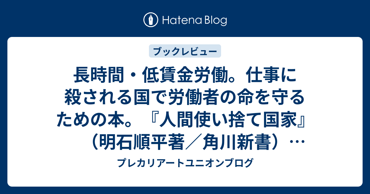 長時間 低賃金労働 仕事に殺される国で労働者の命を守るための本 人間使い捨て国家 明石順平著 角川新書 レビュー プレカリアートユニオンブログ