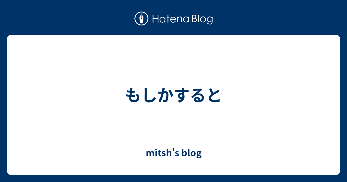 もしかすると Mitsh S Blog