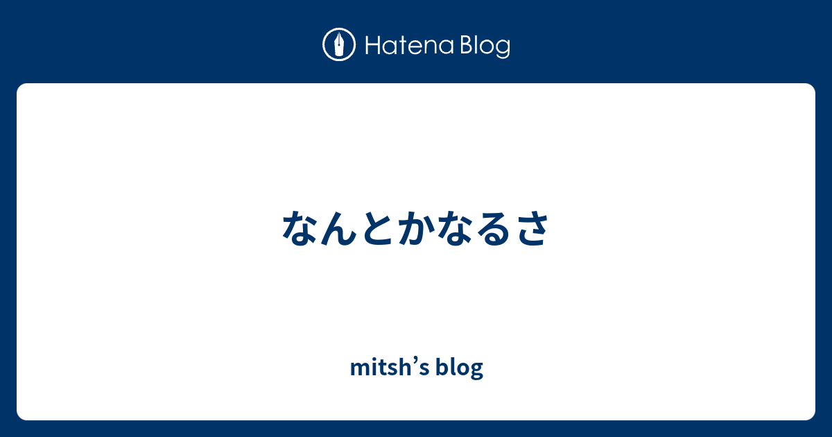 なんとかなるさ Mitsh S Blog