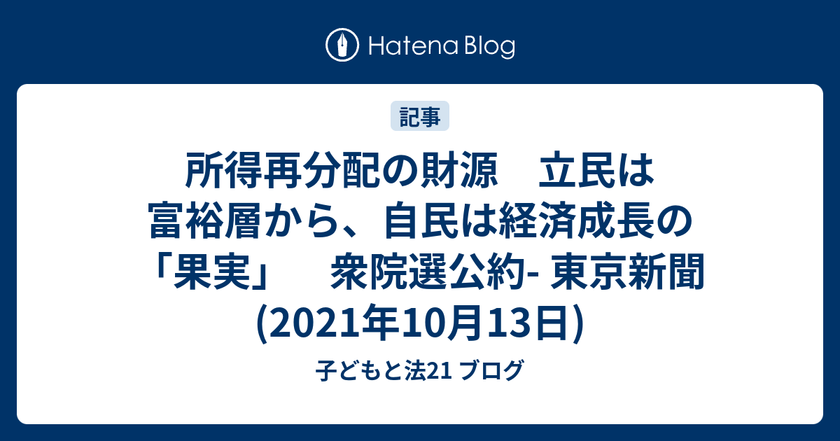 所得再分配の財源 立民は富裕層から、自民は経済成長の「果実」 衆院選公約 東京新聞 2021年10月13日 子どもと法21 ブログ