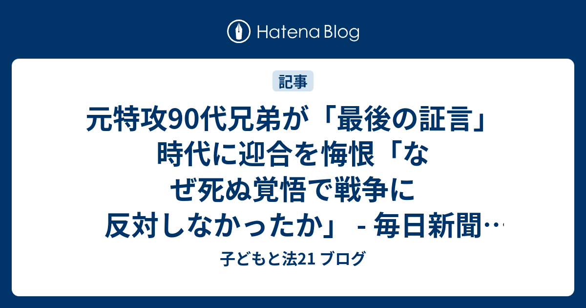 元特攻90代兄弟が 最後の証言 時代に迎合を悔恨 なぜ死ぬ覚悟で戦争に反対しなかったか 毎日新聞 2019年11月22日 子どもと法21 ブログ