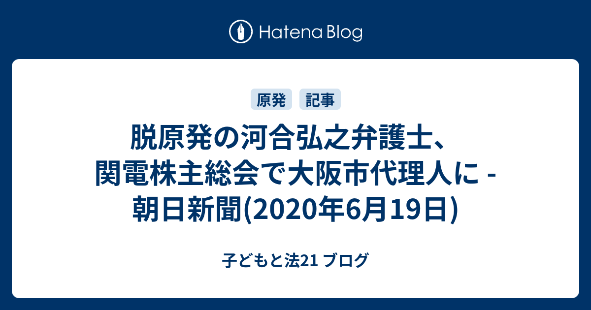 脱原発の河合弘之弁護士 関電株主総会で大阪市代理人に 朝日新聞 年6月19日 子どもと法21 ブログ
