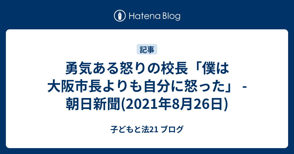 勇気ある怒りの校長 僕は大阪市長よりも自分に怒った 朝日新聞 2021年8月26日 子どもと法21 ブログ