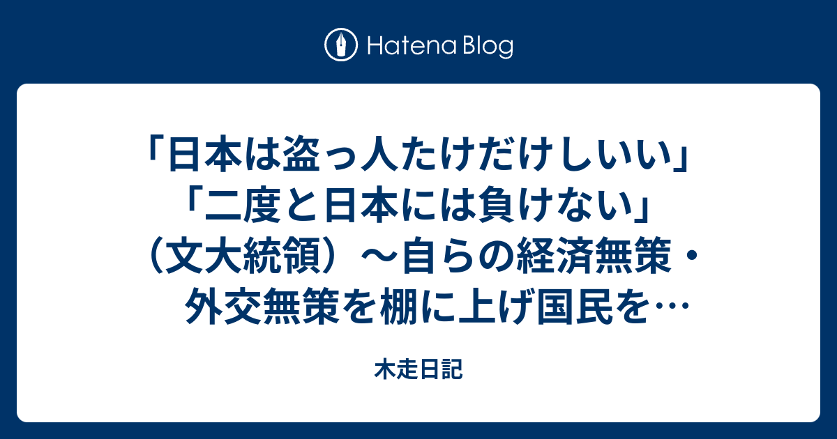 日本は盗っ人たけだけしいい 二度と日本には負けない 文大統領 自らの経済無策 外交無策を棚に上げ国民を煽りまくる文大統領の愚 木走日記