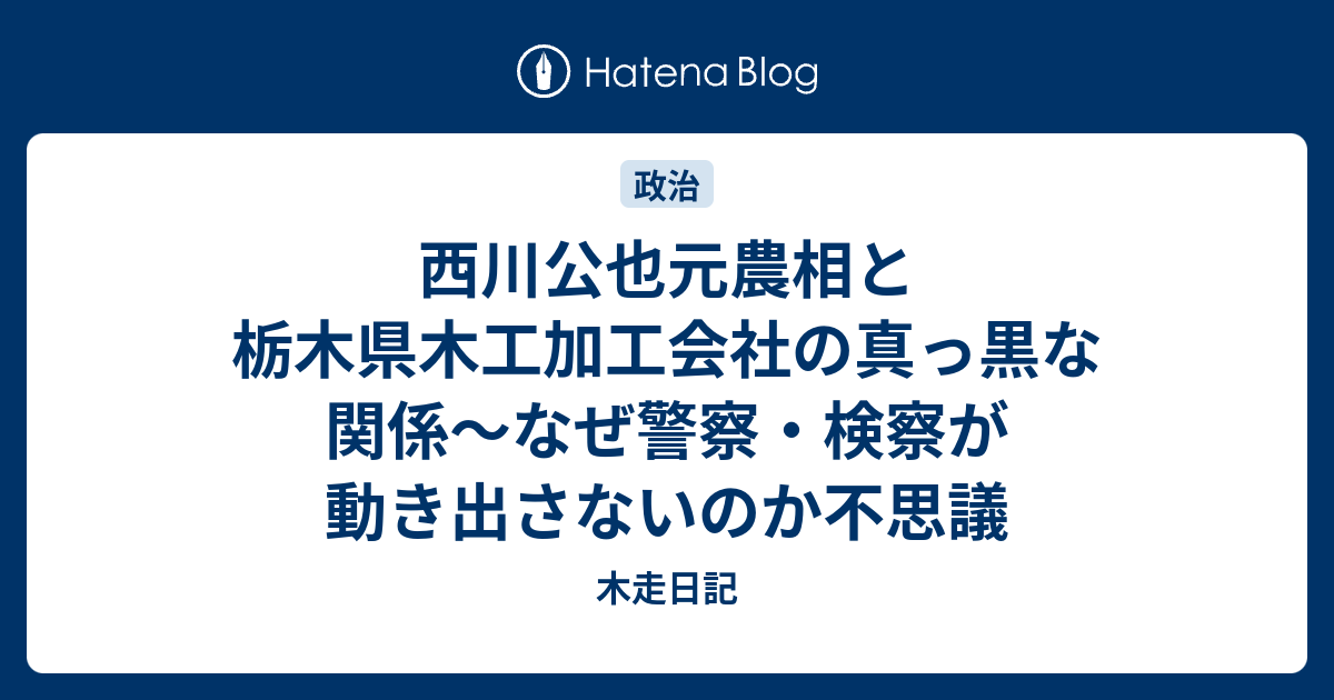 木走日記  西川公也元農相と栃木県木工加工会社の真っ黒な関係〜なぜ警察・検察が動き出さないのか不思議