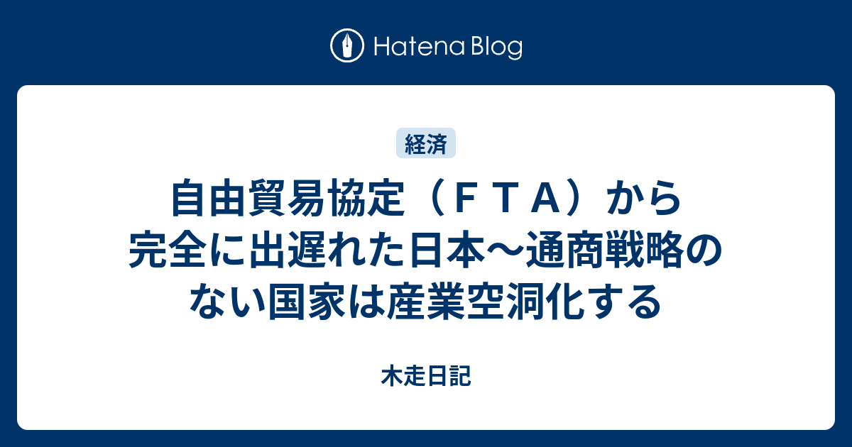 木走日記  自由貿易協定（ＦＴＡ）から完全に出遅れた日本〜通商戦略のない国家は産業空洞化する