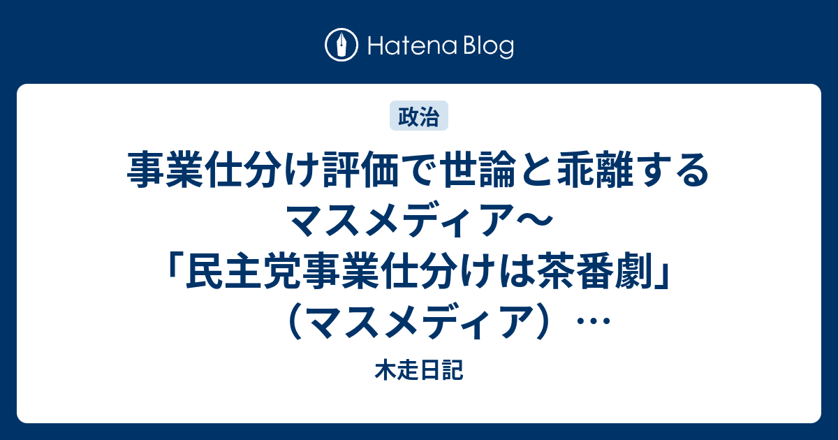 事業仕分け評価で世論と乖離するマスメディア 民主党事業仕分けは茶番劇 マスメディア ５０年かけても何もしないよりまし 世論 木走日記