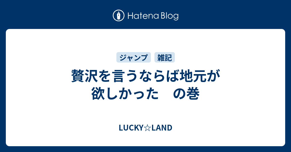 贅沢を言うならば地元が欲しかった の巻 Lucky Land