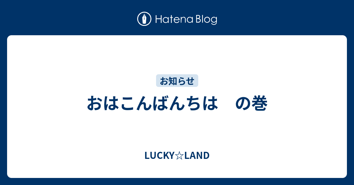 おはこんばんちは の巻 Lucky Land