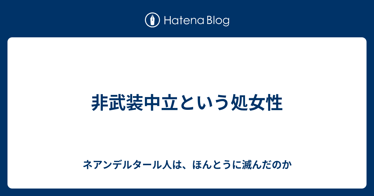 非武装中立という処女性 ネアンデルタール人は ほんとうに滅んだのか