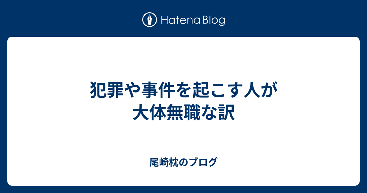 尾崎枕のブログ  犯罪や事件を起こす人が大体無職な訳