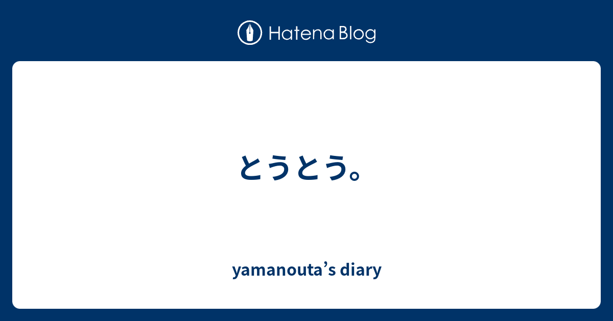とうとう。 - yamanouta’s diary