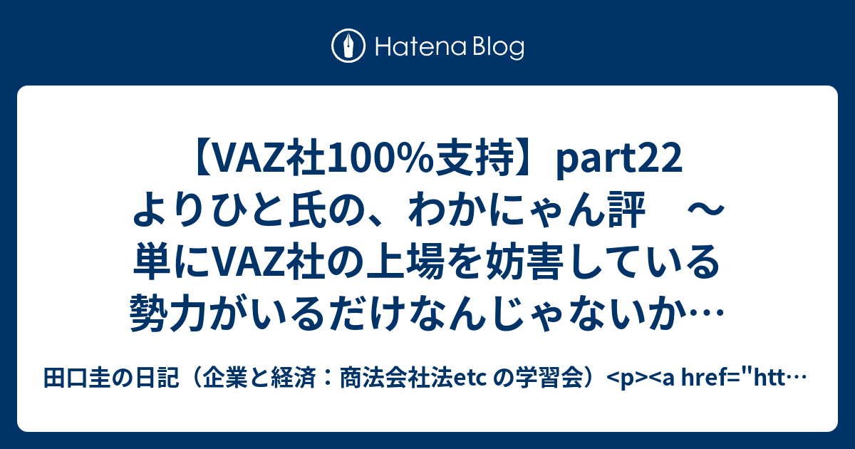 Vaz社100 支持 Part22 よりひと氏の わかにゃん評 単にvaz社の上場を妨害している勢力がいるだけなんじゃないかなぁ 田口圭の日記 企業と経済 商法会社法etc の学習会