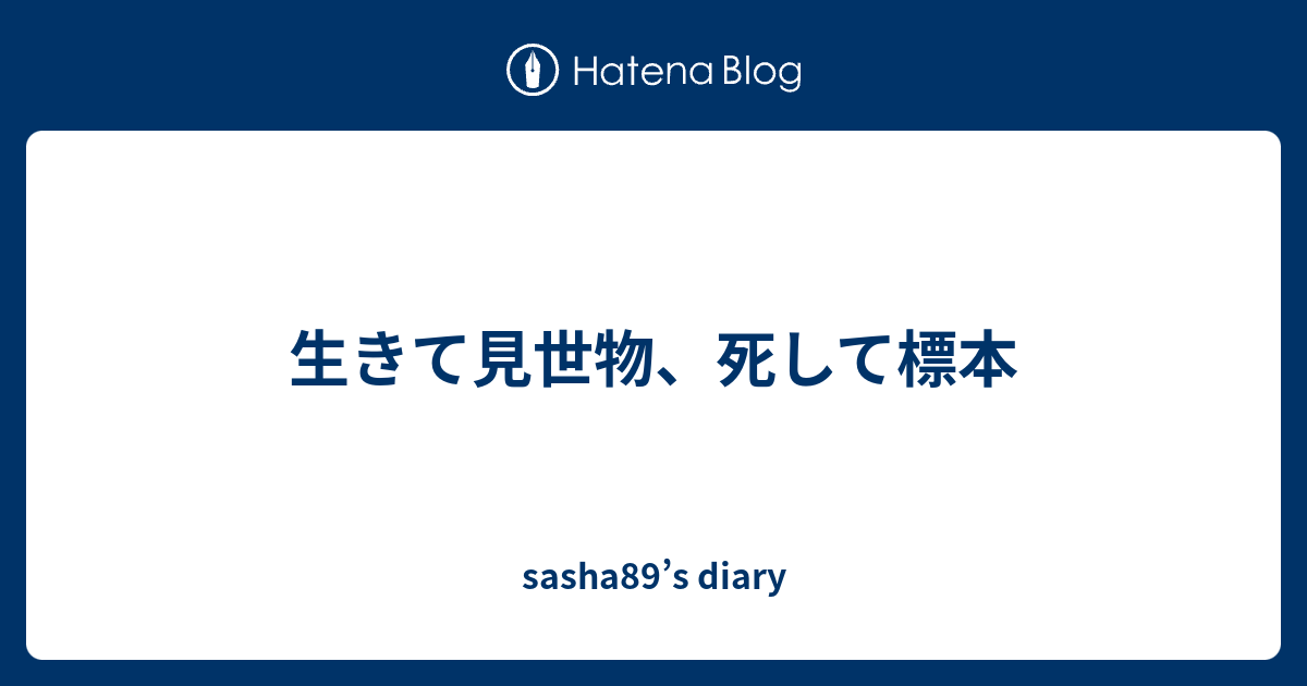 生きて見世物 死して標本 Sasha S Diary