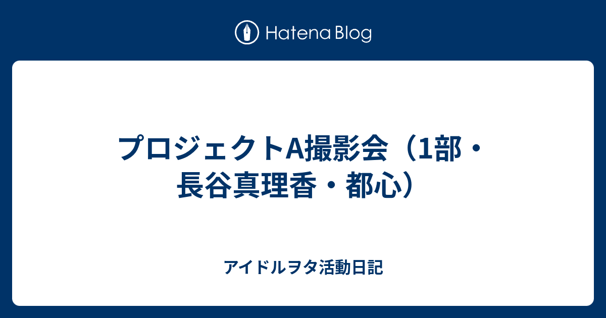 プロジェクトa撮影会 1部 長谷真理香 都心 アイドルヲタ活動日記