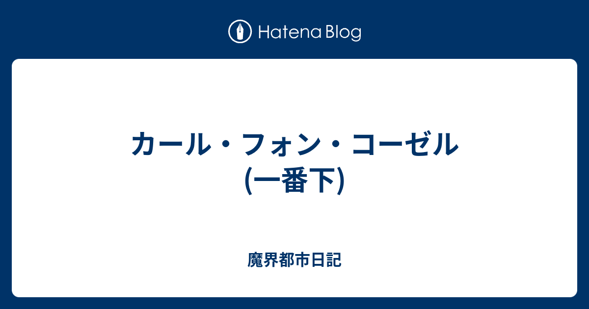 カール フォン コーゼル 一番下 魔界都市日記