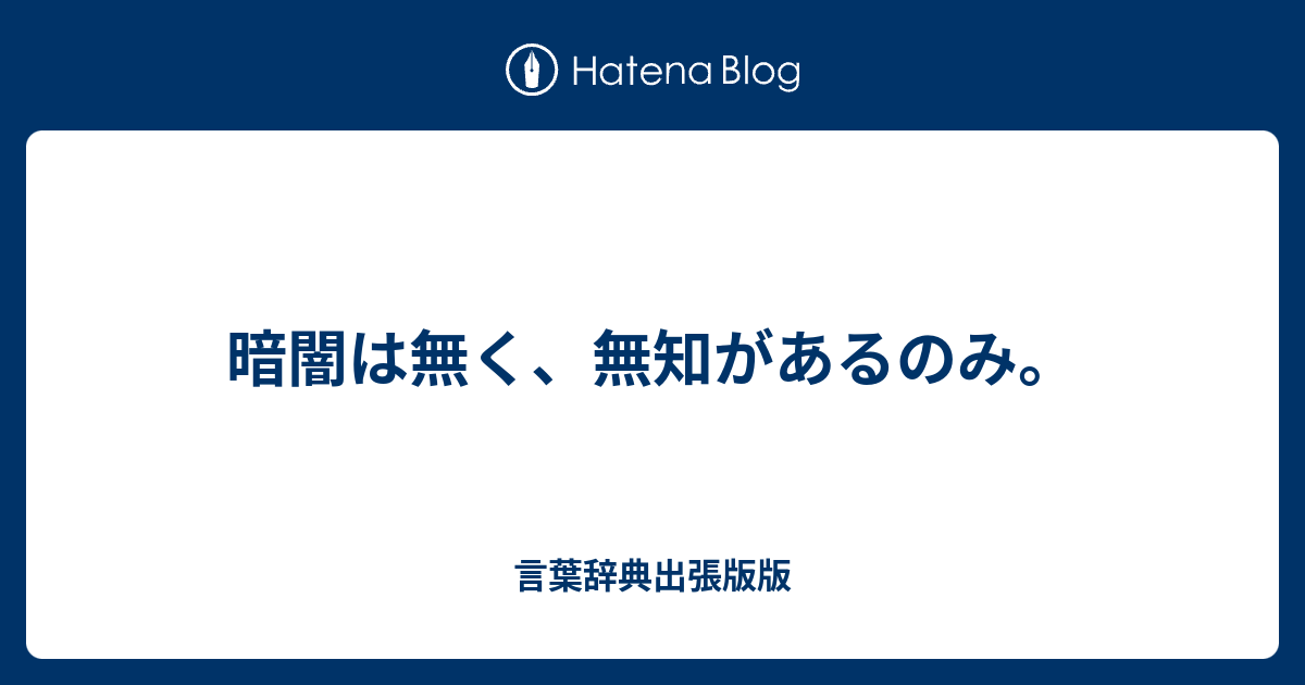 暗闇は無く 無知があるのみ 言葉辞典出張版版