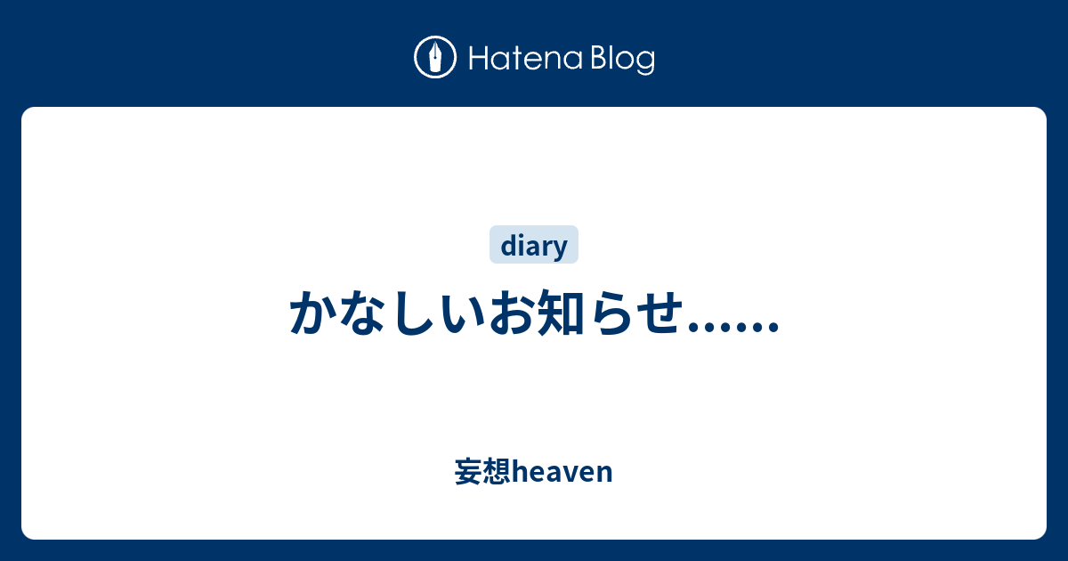 かなしいお知らせ...... - 妄想heaven