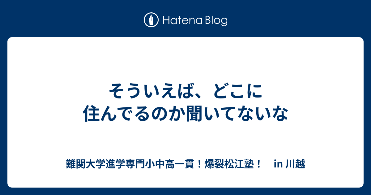 そういえば、どこに住んでるのか聞いてないな 川越の塾｜川高川女合格専門！ 爆裂松江塾！in 川越