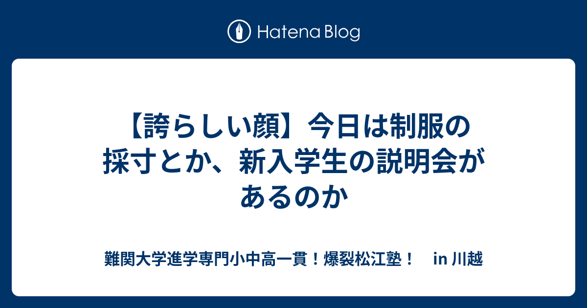 【誇らしい顔】今日は制服の採寸とか、新入学生の説明会があるのか - 難関大学進学専門小中高一貫！爆裂松江塾！ in 川越