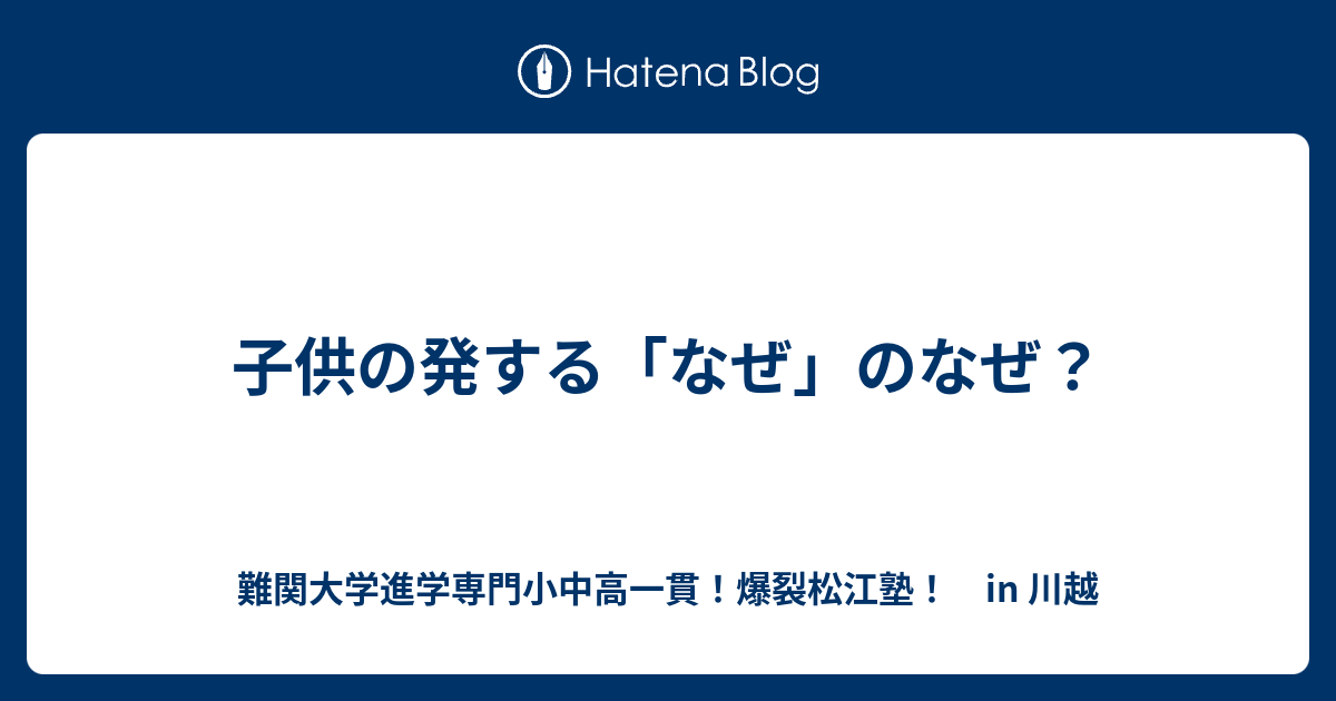 子供の発する「なぜ」のなぜ？ - 難関大学進学専門小中高一貫！爆裂松江塾！ in 川越