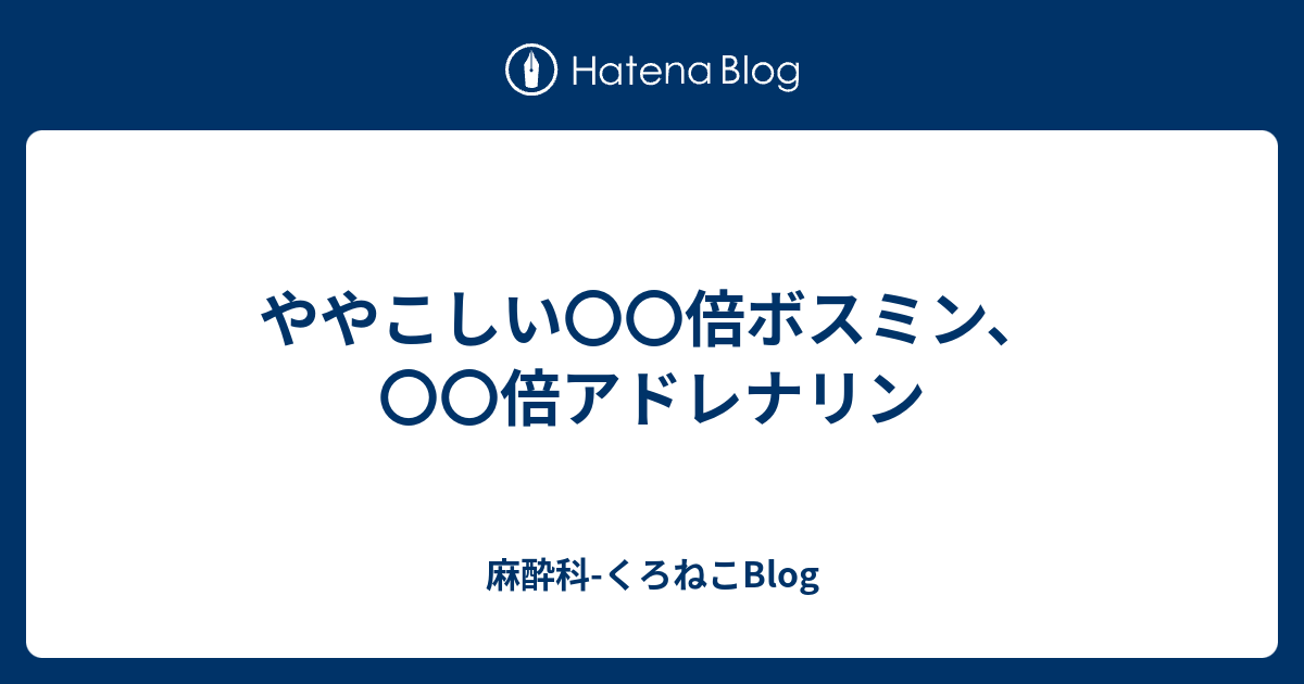 ややこしい 倍ボスミン 倍アドレナリン 麻酔科 くろねこblog