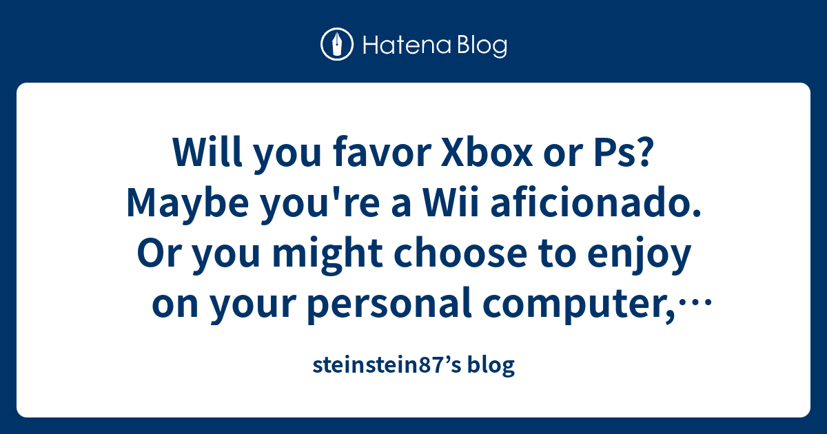Will you favor Xbox or Ps? Maybe you #39 re a Wii aficionado Or you might
