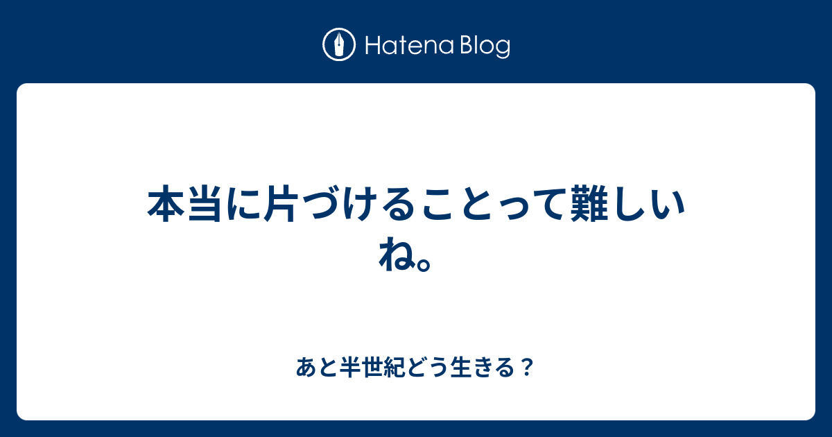 本当に片づけることって難しいね 無能な俺には 絶対無理 と言いたいが