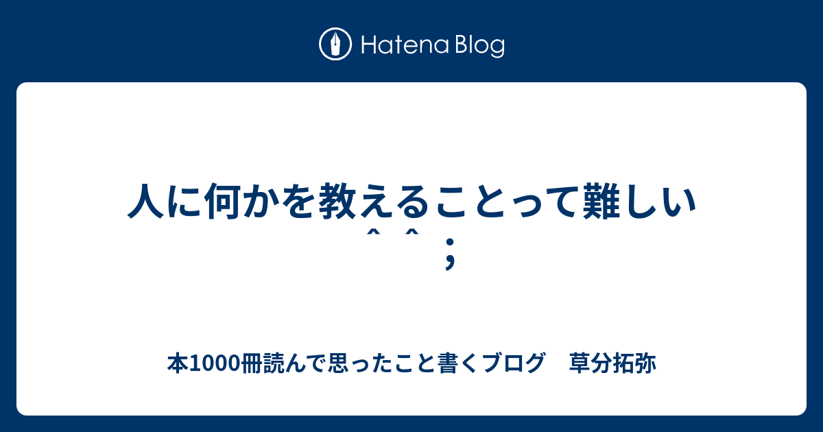 人に何かを教えることって難しい^^； 本1000冊読んで思ったこと書くブログ 草分拓弥