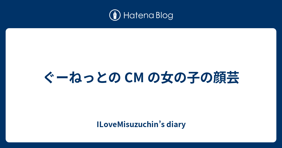 ぐーねっとの Cm の女の子の顔芸 Ilovemisuzuchin S Diary