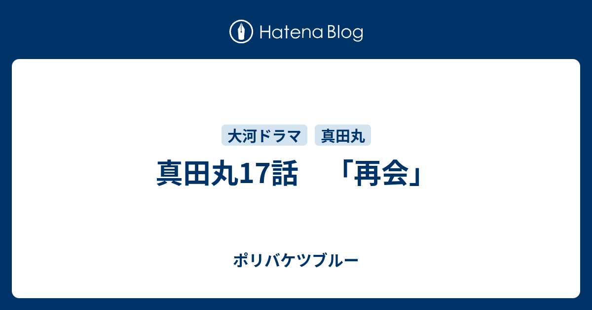 真田丸17話 再会 ポリバケツブルー 回天編